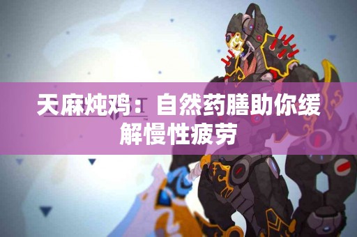 天麻炖鸡：自然药膳助你缓解慢性疲劳