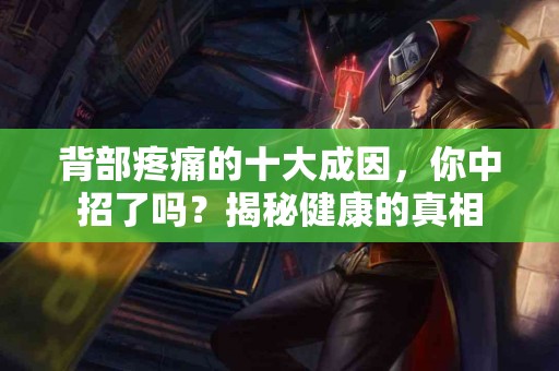 背部疼痛的十大成因，你中招了吗？揭秘健康的真相