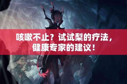 咳嗽不止？试试梨的疗法，健康专家的建议！