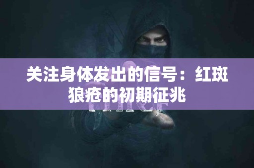 关注身体发出的信号：红斑狼疮的初期征兆