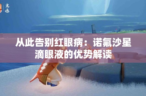 从此告别红眼病：诺氟沙星滴眼液的优势解读