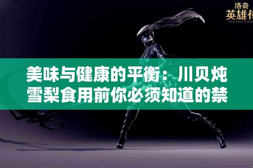 美味与健康的平衡：川贝炖雪梨食用前你必须知道的禁忌