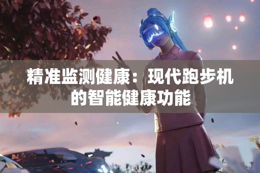 精准监测健康：现代跑步机的智能健康功能