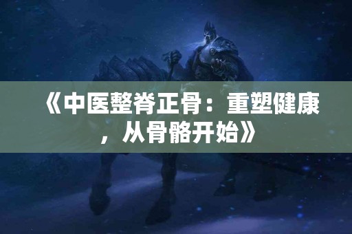 《中医整脊正骨：重塑健康，从骨骼开始》